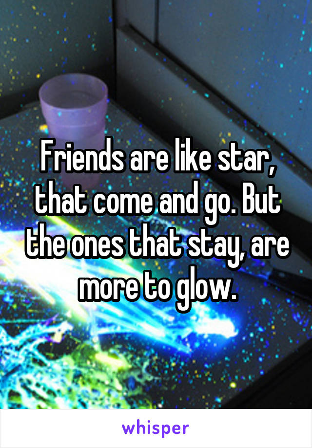Friends are like star, that come and go. But the ones that stay, are more to glow.