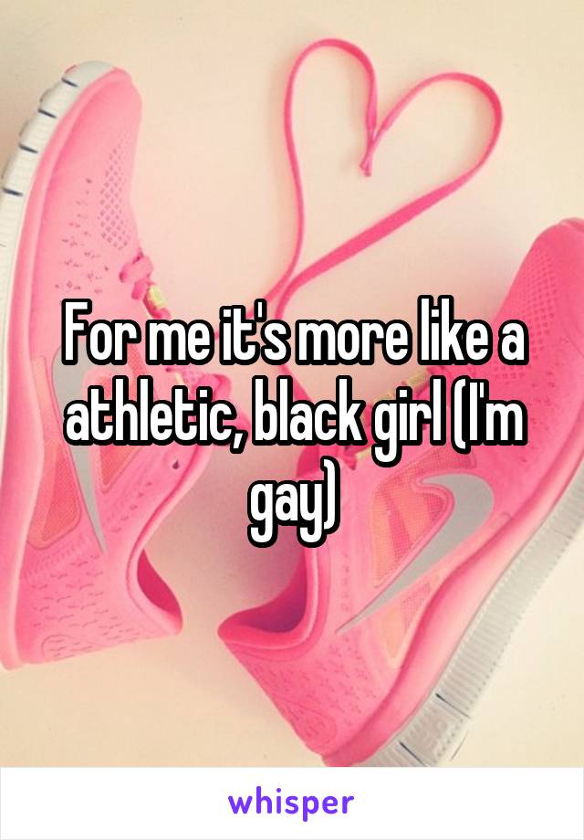 For me it's more like a athletic, black girl (I'm gay)