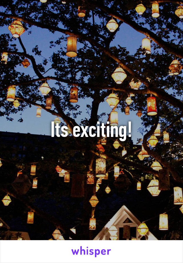 Its exciting!