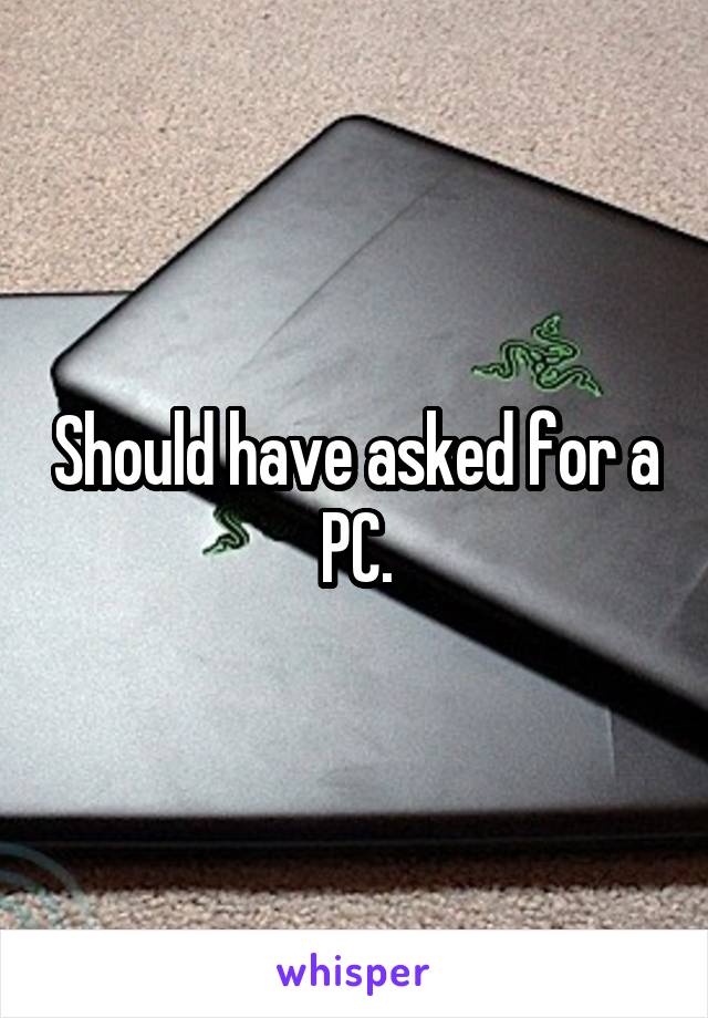 Should have asked for a PC.