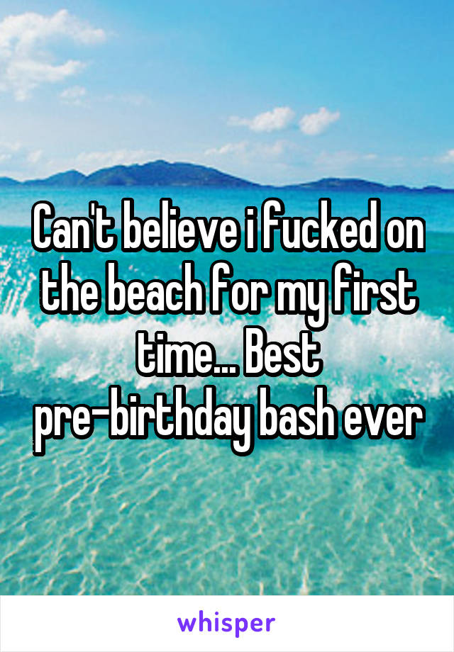 Can't believe i fucked on the beach for my first time... Best pre-birthday bash ever