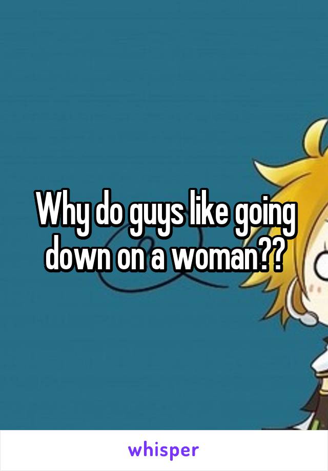 Why do guys like going down on a woman??