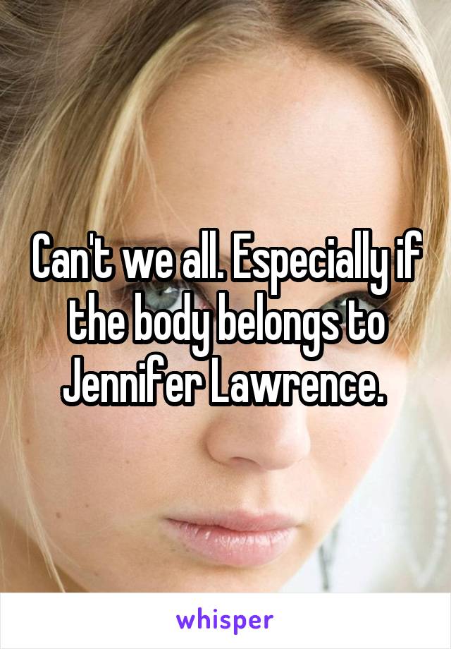 Can't we all. Especially if the body belongs to Jennifer Lawrence. 