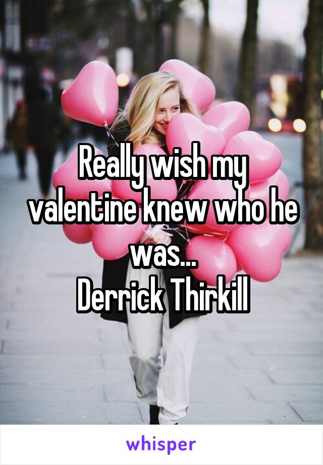 Really wish my valentine knew who he was...
Derrick Thirkill