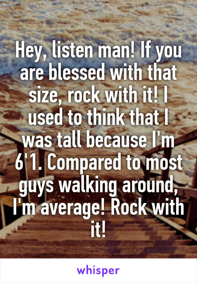 Hey, listen man! If you are blessed with that size, rock with it! I used to think that I was tall because I'm 6'1. Compared to most guys walking around, I'm average! Rock with it!