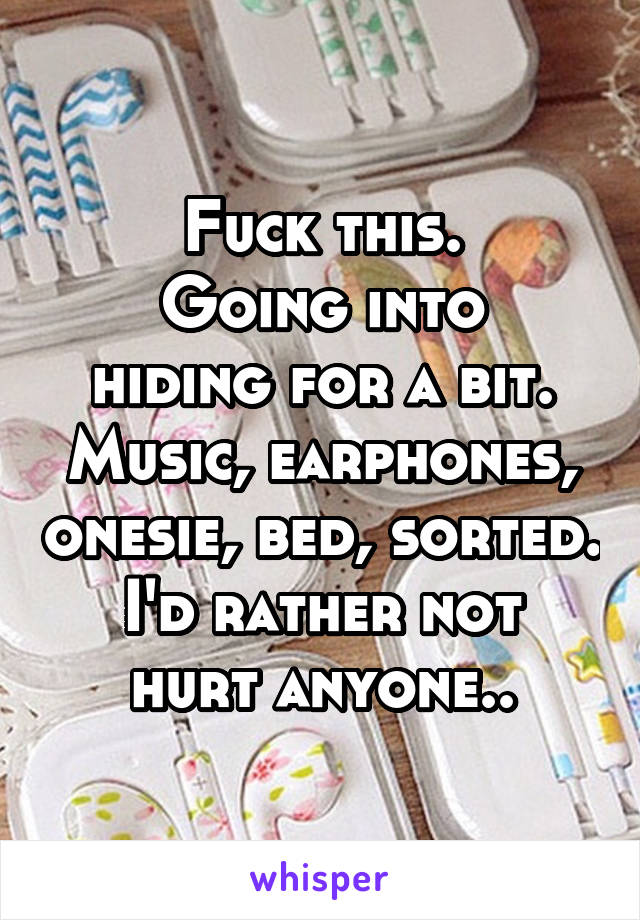 Fuck this.
Going into hiding for a bit.
Music, earphones, onesie, bed, sorted.
I'd rather not hurt anyone..