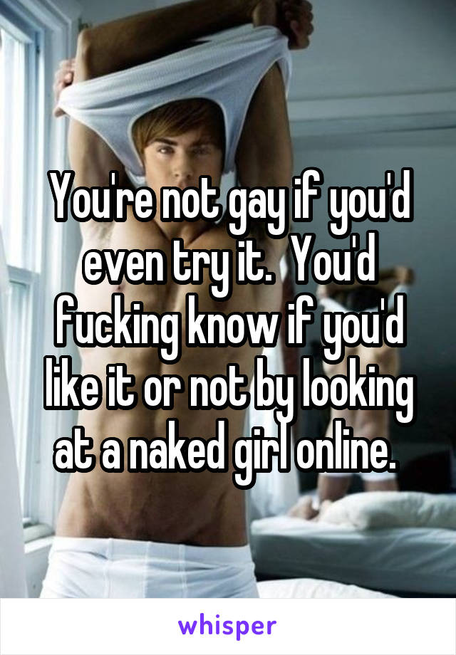 You're not gay if you'd even try it.  You'd fucking know if you'd like it or not by looking at a naked girl online. 
