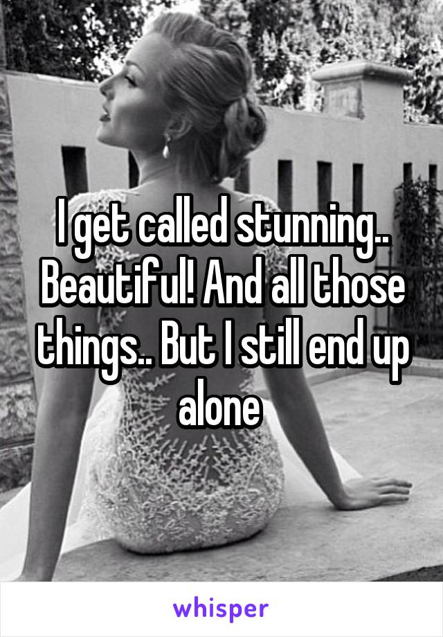 I get called stunning.. Beautiful! And all those things.. But I still end up alone 