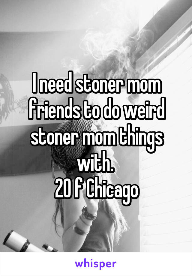 I need stoner mom friends to do weird stoner mom things with. 
20 f Chicago