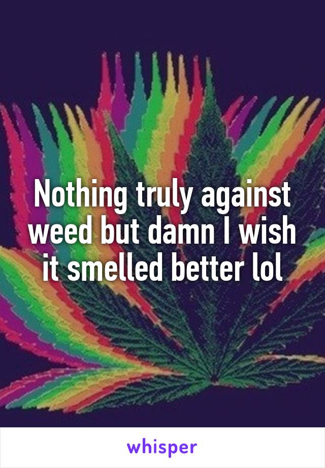 Nothing truly against weed but damn I wish it smelled better lol