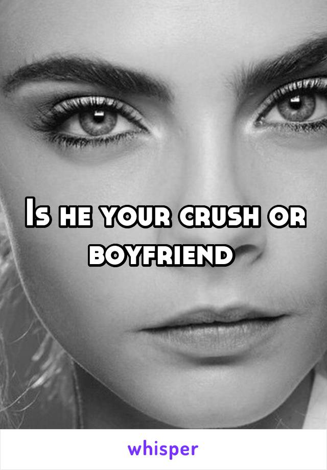 Is he your crush or boyfriend 