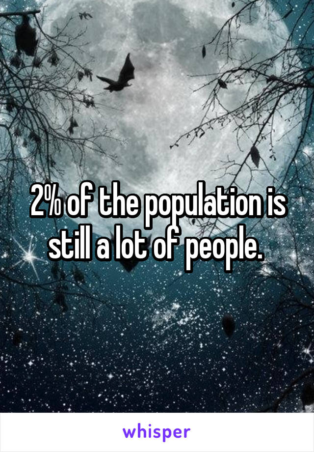 2% of the population is still a lot of people. 