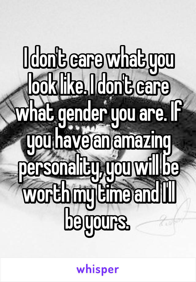 I don't care what you look like. I don't care what gender you are. If you have an amazing personality, you will be worth my time and I'll be yours. 
