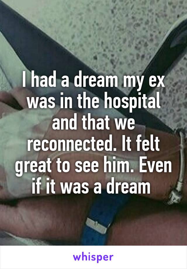 I had a dream my ex was in the hospital and that we reconnected. It felt great to see him. Even if it was a dream 