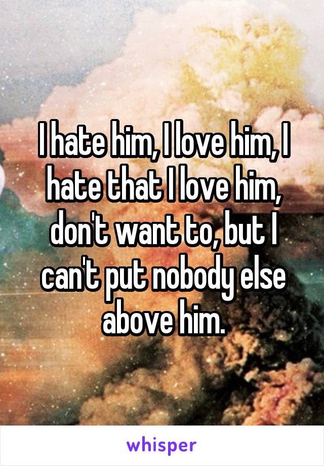 I hate him, I love him, I hate that I love him, don't want to, but I can't put nobody else above him.