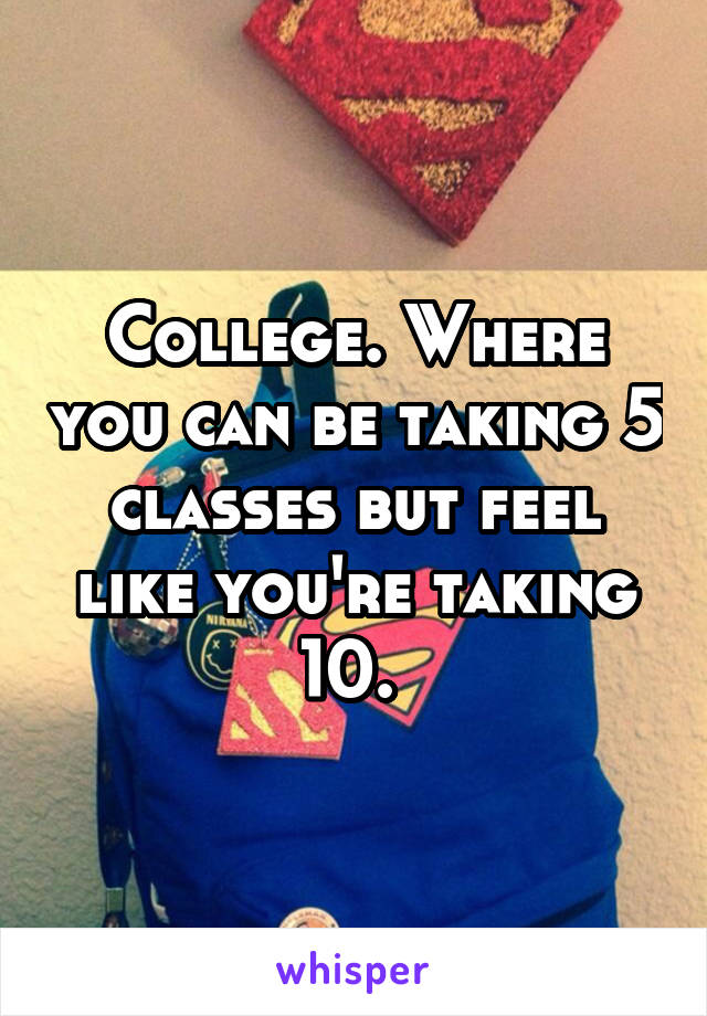 College. Where you can be taking 5 classes but feel like you're taking 10. 
