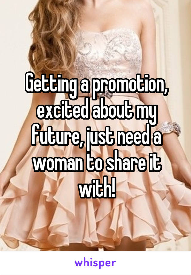 Getting a promotion, excited about my future, just need a woman to share it with!