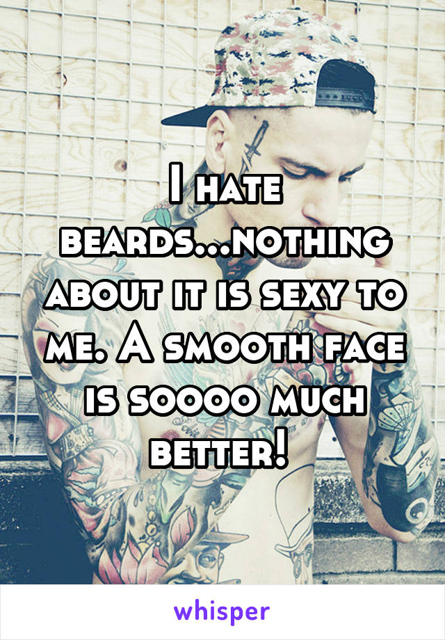 I hate beards...nothing about it is sexy to me. A smooth face is soooo much better! 