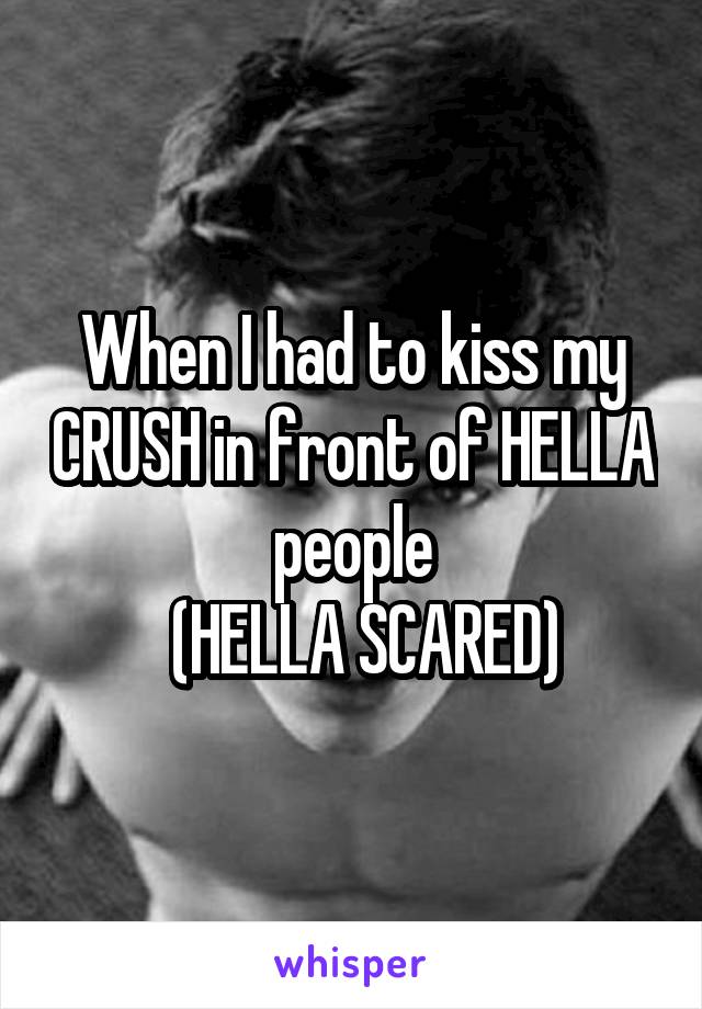 When I had to kiss my CRUSH in front of HELLA people
  (HELLA SCARED)