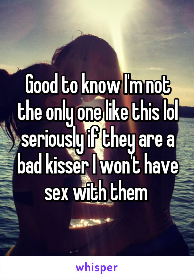 Good to know I'm not the only one like this lol seriously if they are a bad kisser I won't have sex with them 