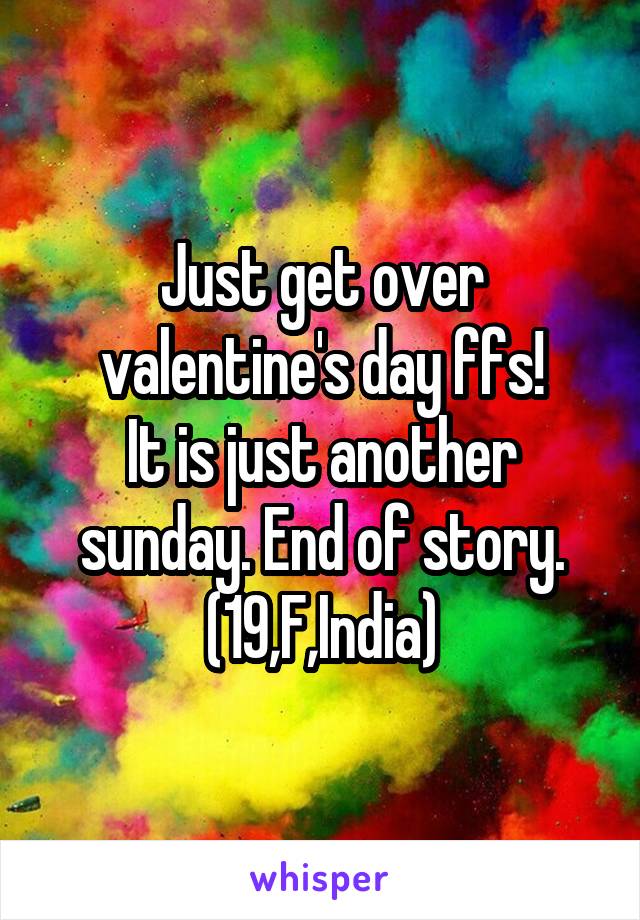 Just get over valentine's day ffs!
It is just another sunday. End of story.
(19,F,India)