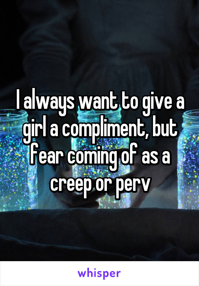 I always want to give a girl a compliment, but fear coming of as a creep or perv