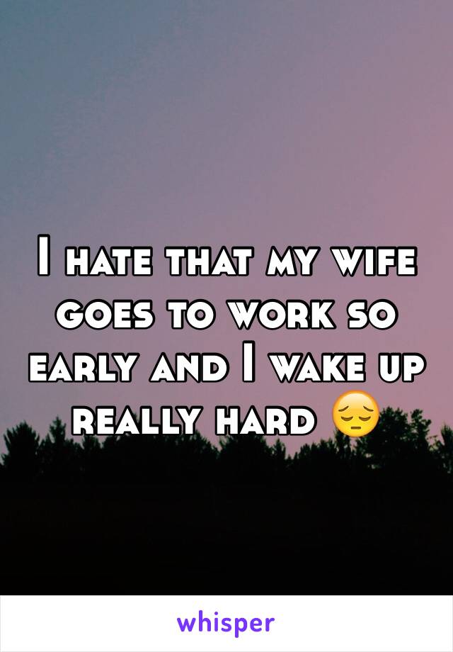 I hate that my wife goes to work so early and I wake up really hard 😔