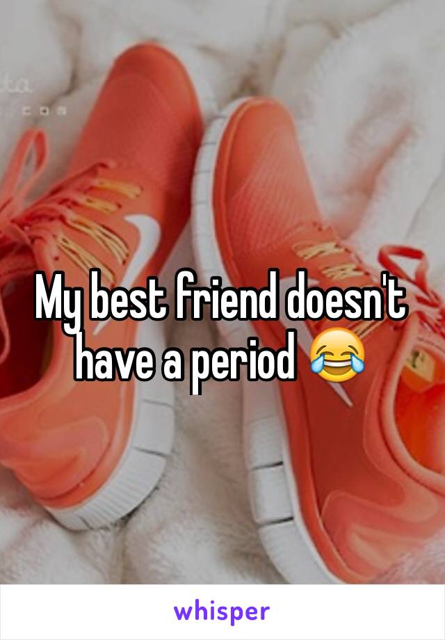 My best friend doesn't have a period 😂