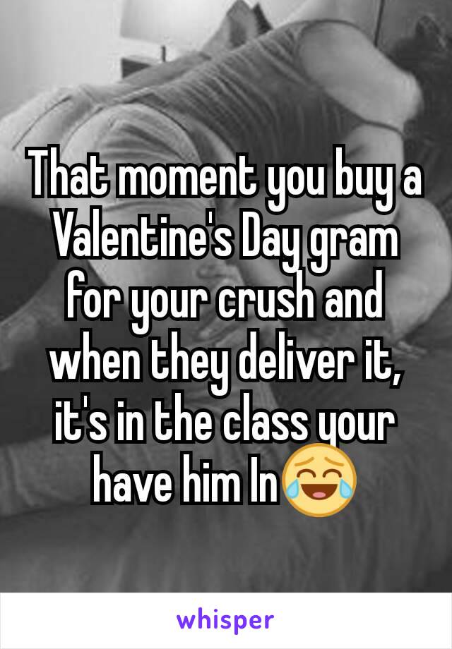 That moment you buy a Valentine's Day gram for your crush and when they deliver it, it's in the class your have him In😂