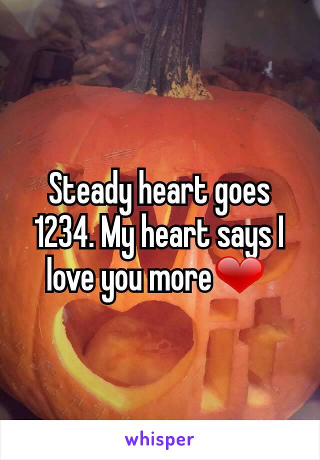 Steady heart goes 1234. My heart says I love you more❤ 