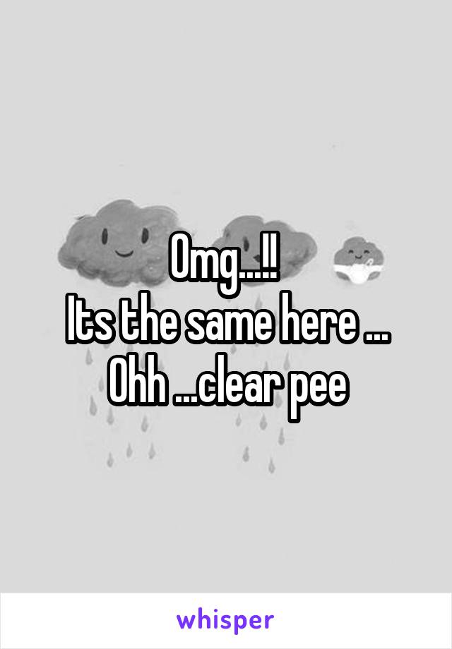 Omg...!! 
Its the same here ...
Ohh ...clear pee