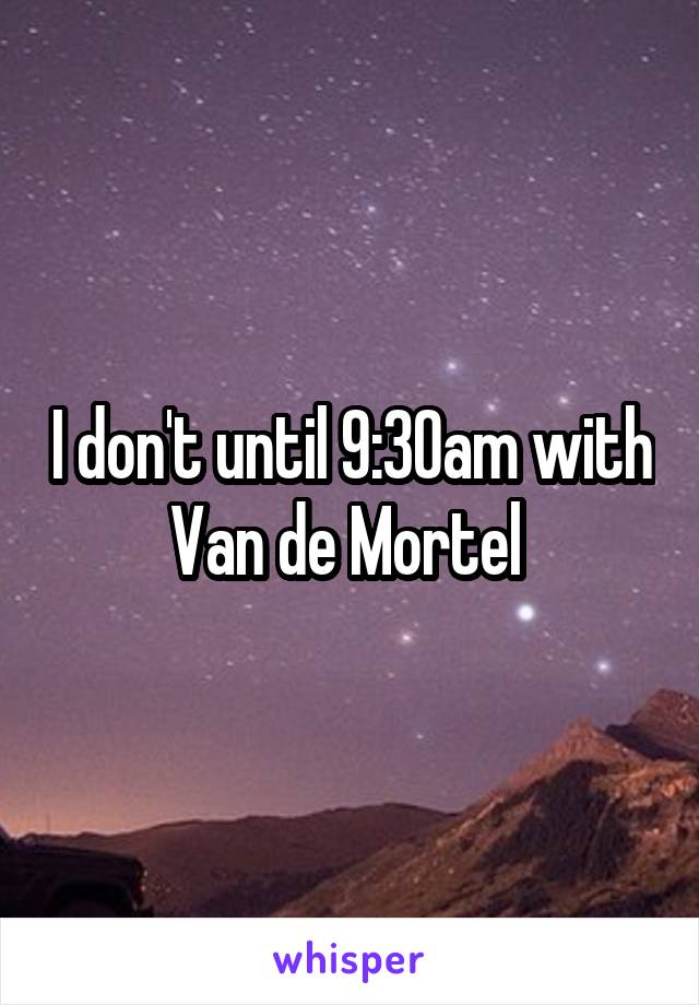 I don't until 9:30am with Van de Mortel 