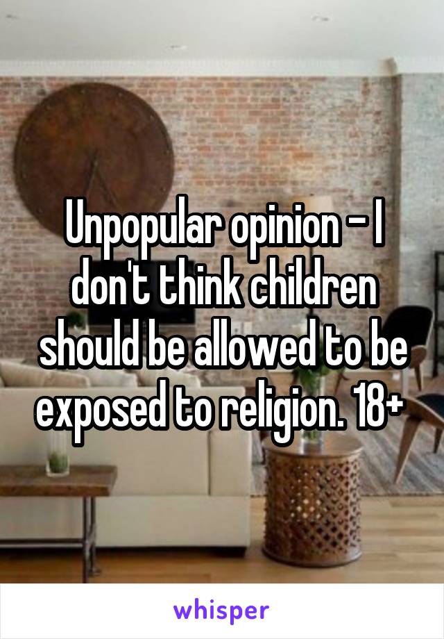 Unpopular opinion - I don't think children should be allowed to be exposed to religion. 18+ 