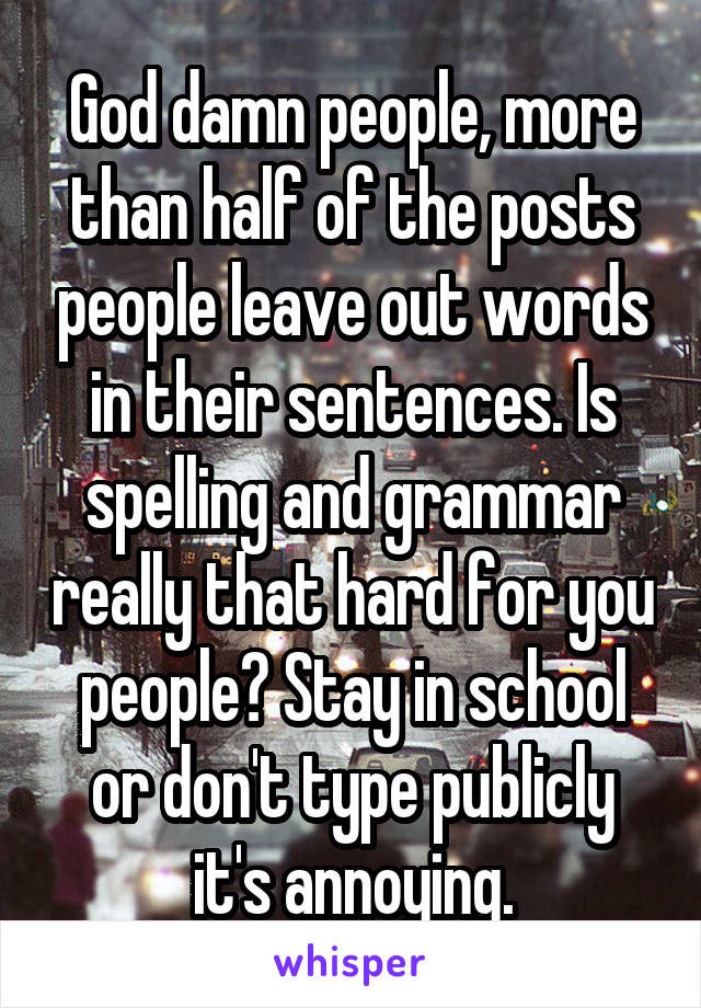 God damn people, more than half of the posts people leave out words in their sentences. Is spelling and grammar really that hard for you people? Stay in school or don't type publicly it's annoying.