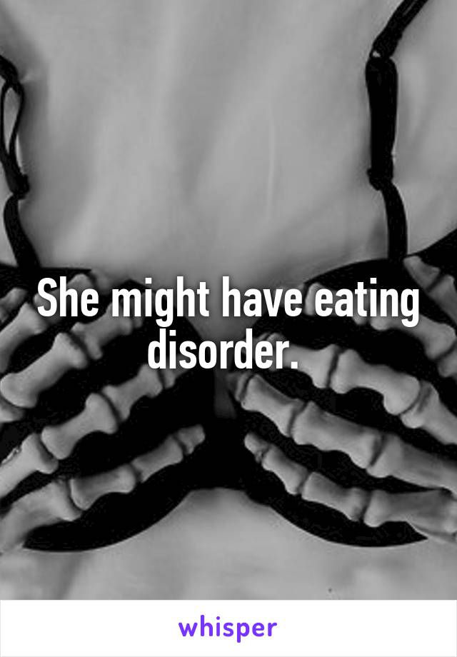 She might have eating disorder. 