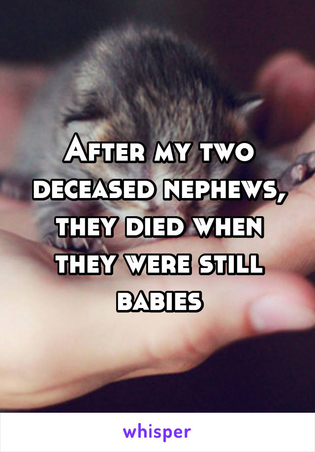After my two deceased nephews, they died when they were still babies