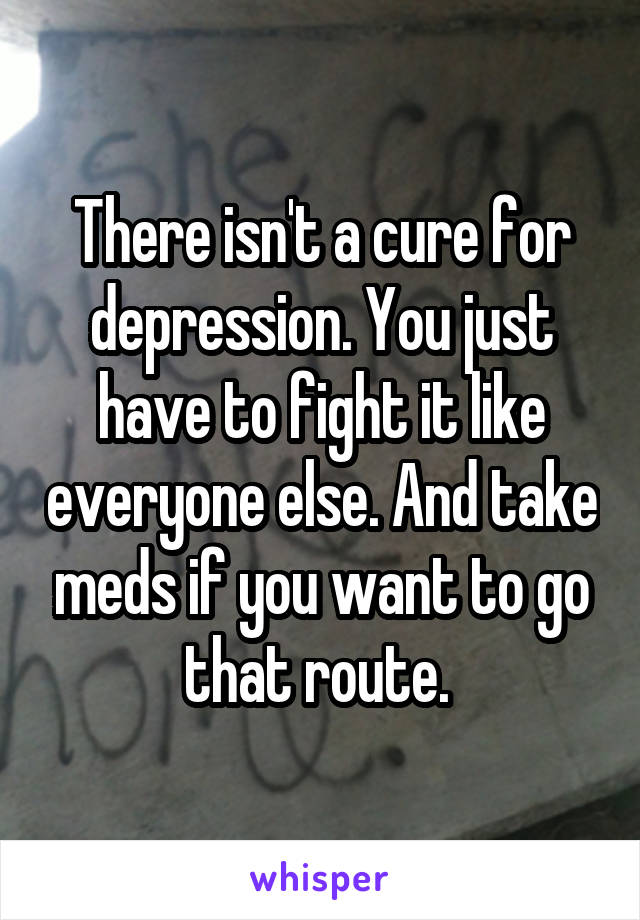 There isn't a cure for depression. You just have to fight it like everyone else. And take meds if you want to go that route. 