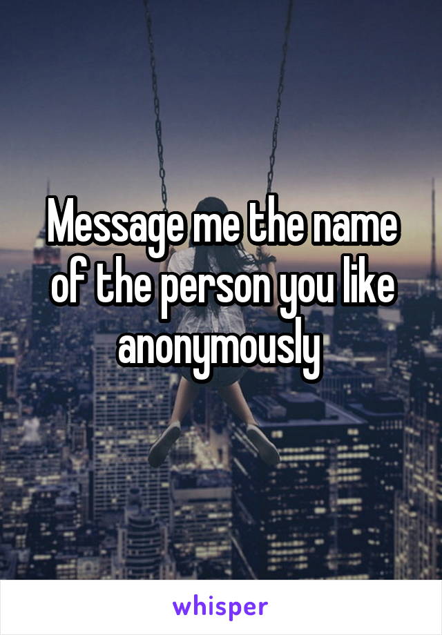 Message me the name of the person you like anonymously 
