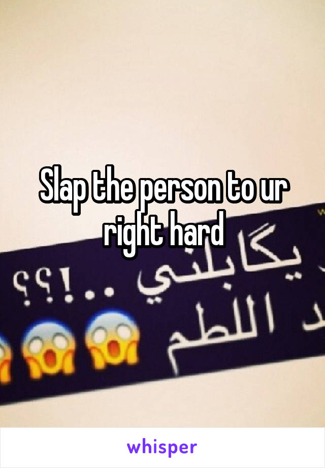 Slap the person to ur right hard
