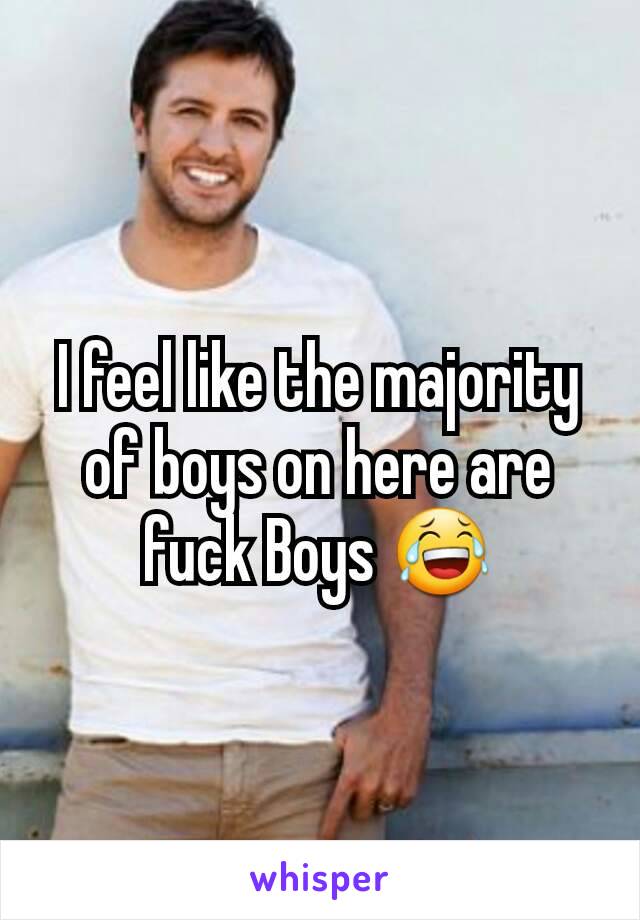 I feel like the majority of boys on here are fuck Boys 😂