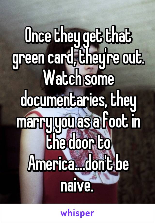 Once they get that green card, they're out. Watch some documentaries, they marry you as a foot in the door to America....don't be naive. 