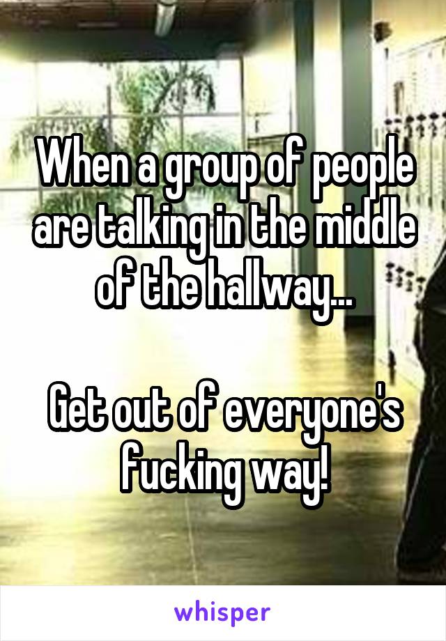 When a group of people are talking in the middle of the hallway...

Get out of everyone's fucking way!