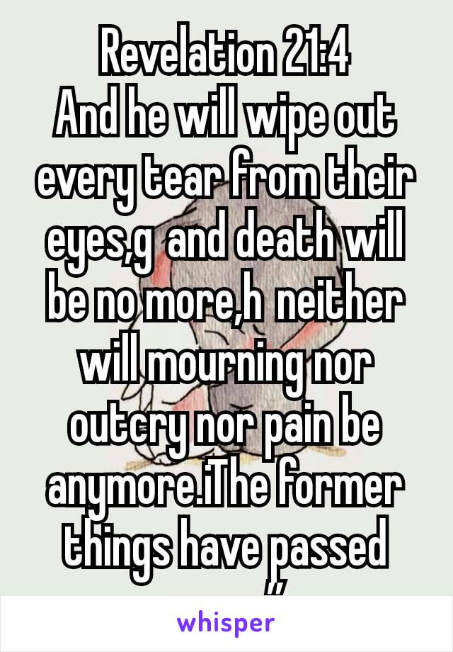 Revelation 21:4
And he will wipe out every tear from their eyes,g and death will be no more,h neither will mourning nor outcry nor pain be anymore.iThe former things have passed away.”