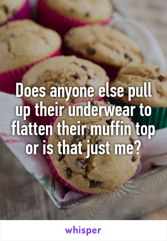 Does anyone else pull up their underwear to flatten their muffin top or is that just me?