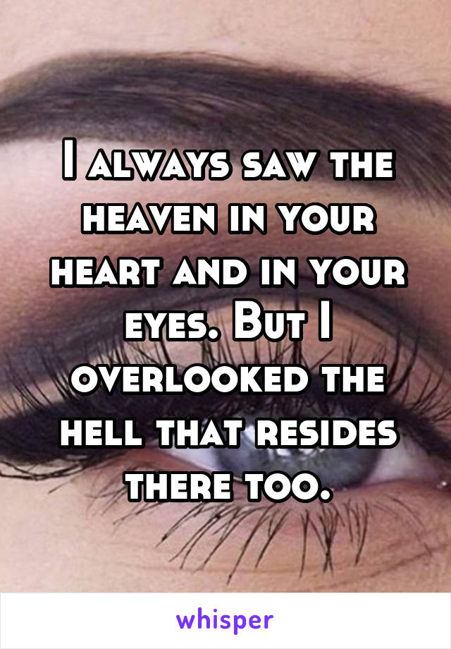 I always saw the heaven in your heart and in your eyes. But I overlooked the hell that resides there too.
