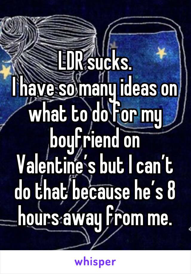 LDR sucks.
I have so many ideas on what to do for my boyfriend on Valentine’s but I can’t do that because he’s 8 hours away from me.