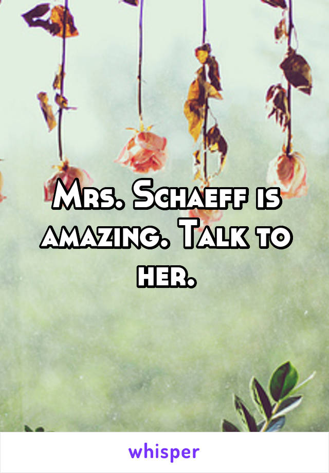 Mrs. Schaeff is amazing. Talk to her.