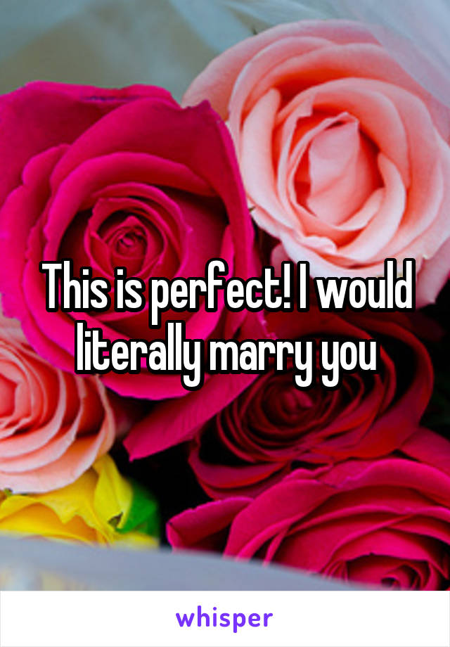 This is perfect! I would literally marry you