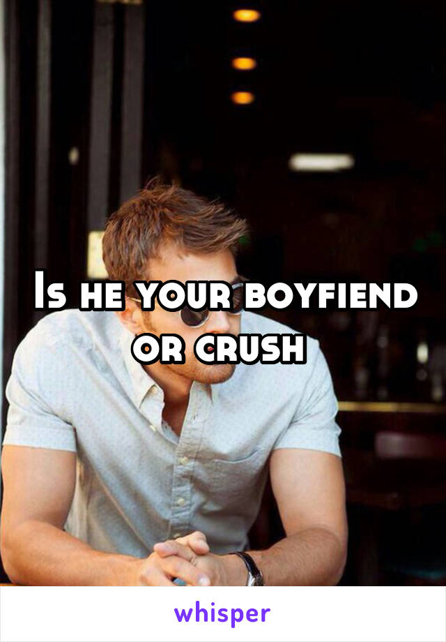 Is he your boyfiend or crush 