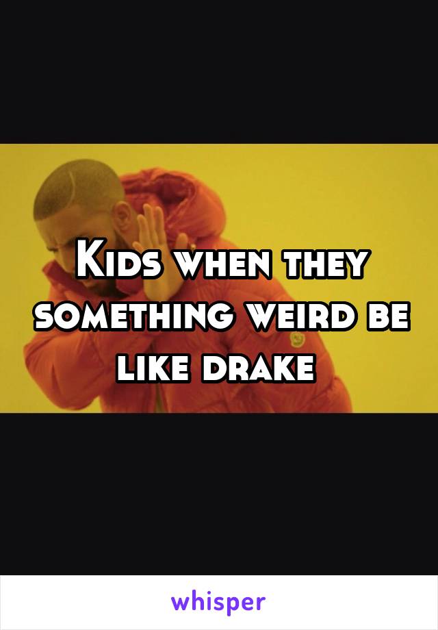 Kids when they something weird be like drake 